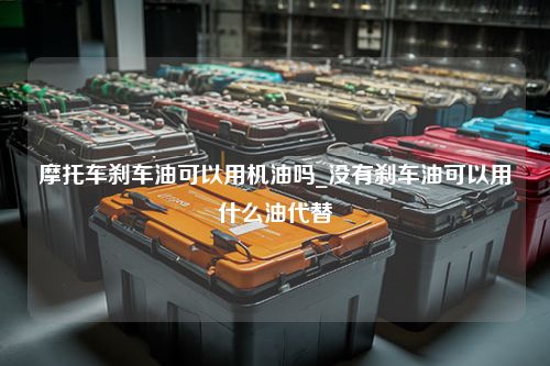 摩托车刹车油可以用机油吗_没有刹车油可以用什么油代替