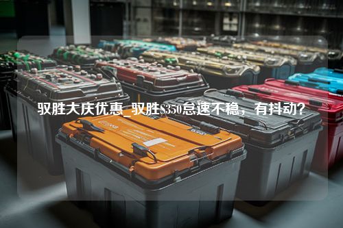 驭胜大庆优惠_驭胜S350怠速不稳，有抖动？