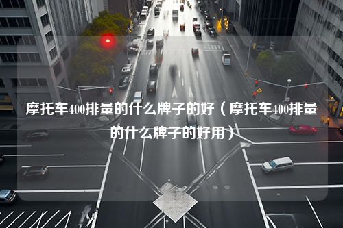 摩托车400排量的什么牌子的好（摩托车400排量的什么牌子的好用）