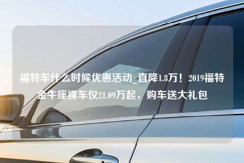 福特车什么时候优惠活动_直降1.8万！2019福特金牛座裸车仅21.09万起，购车送大礼包