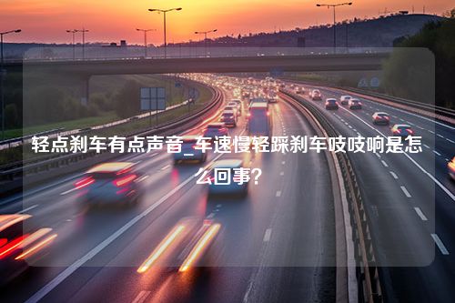 轻点刹车有点声音_车速慢轻踩刹车吱吱响是怎么回事？