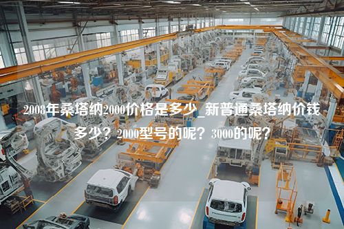 2008年桑塔纳2000价格是多少_新普通桑塔纳价钱多少？2000型号的呢？3000的呢？