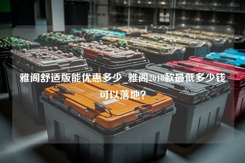 雅阁舒适版能优惠多少_雅阁2018款最低多少钱可以落地？