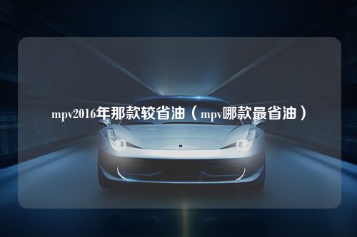 mpv2016年那款较省油（mpv哪款最省油）