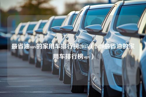 最省油suv的家用车排行榜2015（2020最省油的家用车排行榜suv）