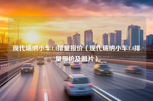 现代瑞纳小车1.4排量报价（现代瑞纳小车1.4排量报价及图片）