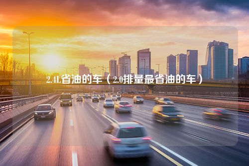 2.4L省油的车（2.0排量最省油的车）