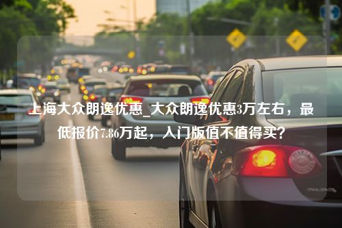 上海大众朗逸优惠_大众朗逸优惠3万左右，最低报价7.86万起，入门版值不值得买？