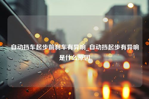 自动挡车起步前刹车有异响_自动挡起步有异响是什么原因