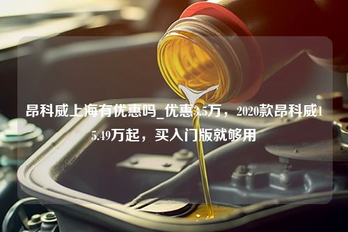 昂科威上海有优惠吗_优惠3.5万，2020款昂科威15.49万起，买入门版就够用