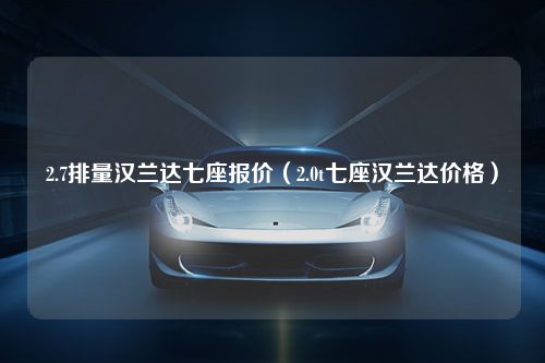 2.7排量汉兰达七座报价（2.0t七座汉兰达价格）