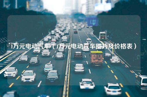 1万元电动汽车（1万元电动汽车图片及价格表）