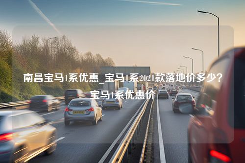 南昌宝马1系优惠_宝马1系2021款落地价多少？宝马1系优惠价