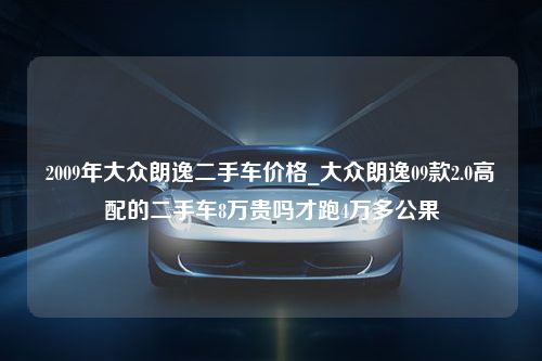 2009年大众朗逸二手车价格_大众朗逸09款2.0高配的二手车8万贵吗才跑4万多公果