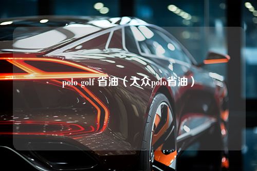 polo golf 省油（大众polo省油）