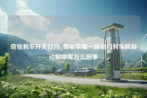 奇骏刹车开关召回_奇骏荣耀一踩油门刹车就自动解除呢怎么回事