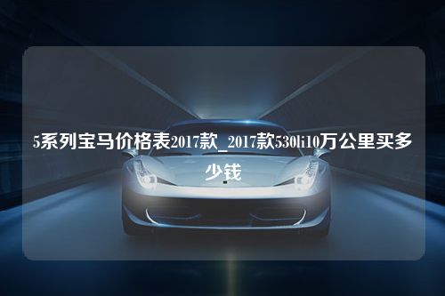 5系列宝马价格表2017款_2017款530li10万公里买多少钱