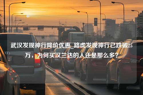 武汉发现神行降价优惠_路虎发现神行已跌破25万，为何买汉兰达的人还是那么多？