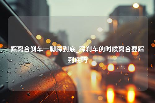 踩离合刹车一脚踩到底_踩刹车的时候离合要踩到底吗