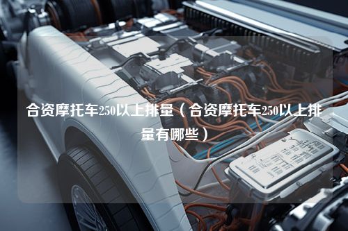 合资摩托车250以上排量（合资摩托车250以上排量有哪些）