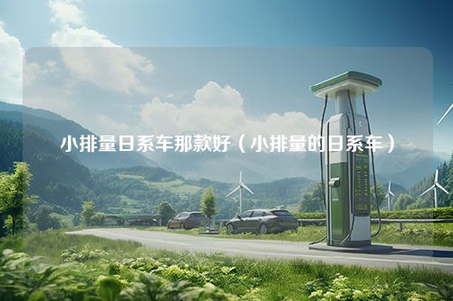 小排量日系车那款好（小排量的日系车）