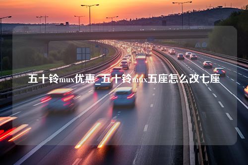 五十铃mux优惠_五十铃mux五座怎么改七座