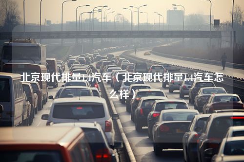 北京现代排量1.4汽车（北京现代排量1.4汽车怎么样）