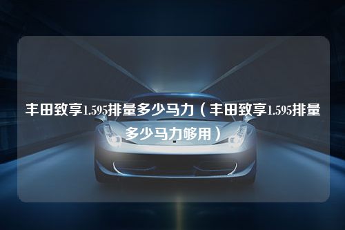 丰田致享1.595排量多少马力（丰田致享1.595排量多少马力够用）