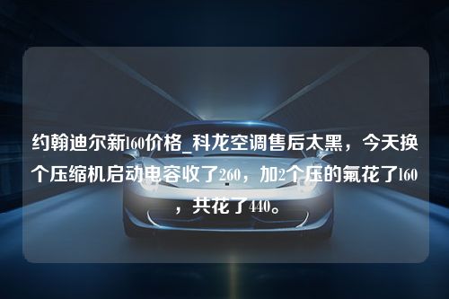 约翰迪尔新l60价格_科龙空调售后太黑，今天换个压缩机启动电容收了260，加2个压的氟花了l60，共花了440。