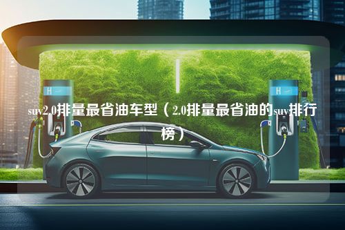 suv2.0排量最省油车型（2.0排量最省油的suv排行榜）