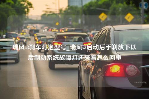 瑞风s3刹车灯泡型号_瑞风s3启动后手刹放下以后制动系统故障灯还亮着怎么回事