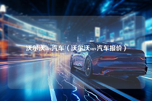 沃尔沃suv汽车（沃尔沃suv汽车报价）