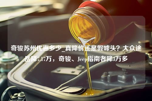 奇骏苏州优惠多少_真降价还是假噱头？大众途岳降7.17万，奇骏、Jeep指南者降3万多