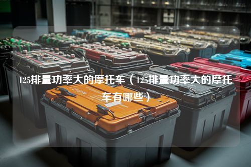 125排量功率大的摩托车（125排量功率大的摩托车有哪些）