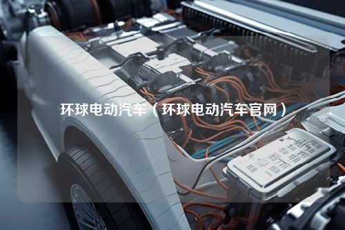 环球电动汽车（环球电动汽车官网）