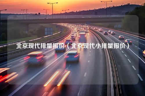 北京现代排量报价（北京现代小排量报价）