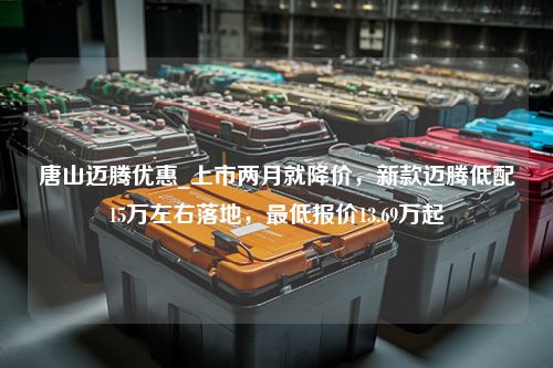 唐山迈腾优惠_上市两月就降价，新款迈腾低配15万左右落地，最低报价13.69万起