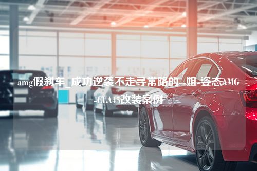 amg假刹车_成功逆袭不走寻常路的--姐-姿态AMG-CLA45改装案例