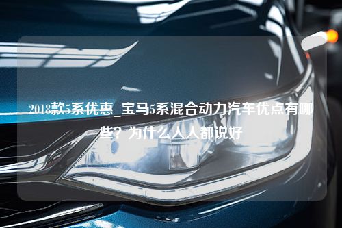 2018款5系优惠_宝马5系混合动力汽车优点有哪些？为什么人人都说好