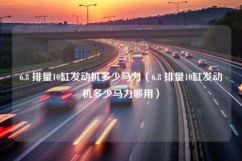 6.8 排量10缸发动机多少马力（6.8 排量10缸发动机多少马力够用）