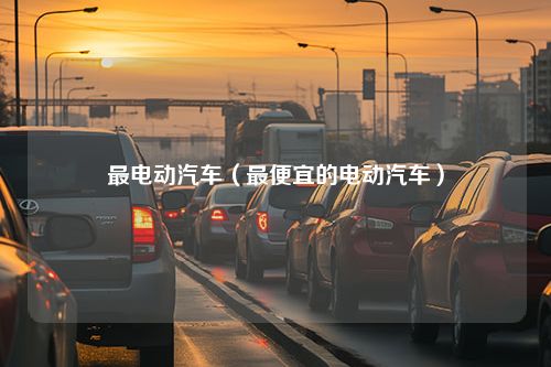 最电动汽车（最便宜的电动汽车）