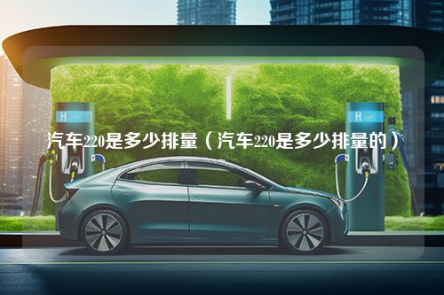 汽车220是多少排量（汽车220是多少排量的）