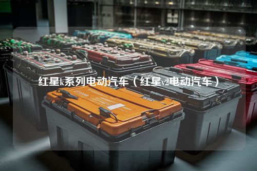 红星k系列电动汽车（红星v2电动汽车）