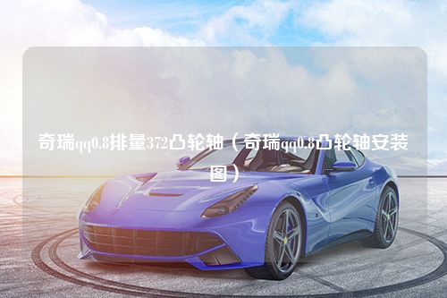 奇瑞qq0.8排量372凸轮轴（奇瑞qq0.8凸轮轴安装图）