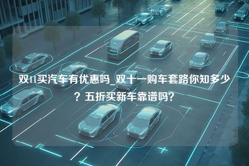 双11买汽车有优惠吗_双十一购车套路你知多少？五折买新车靠谱吗？