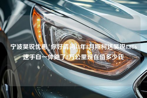 宁波昊锐优惠_你好请问11年8月斯柯达昊锐1.8T6速手自一体跑了8万公里现在值多少钱