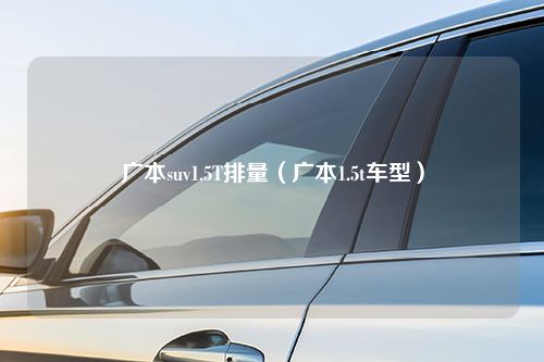 广本suv1.5T排量（广本1.5t车型）