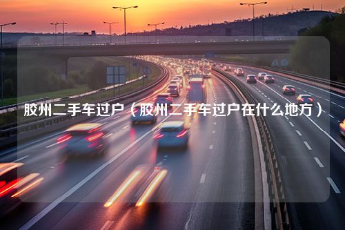 胶州二手车过户（胶州二手车过户在什么地方）