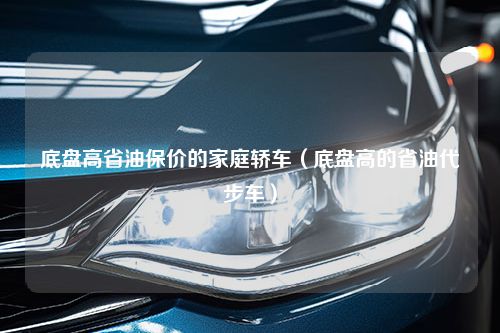 底盘高省油保价的家庭轿车（底盘高的省油代步车）