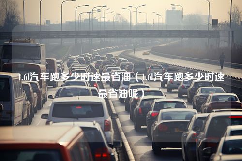 1.6l汽车跑多少时速最省油（1.6l汽车跑多少时速最省油呢）